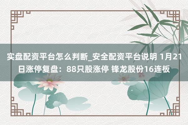 实盘配资平台怎么判断_安全配资平台说明 1月21日涨停复盘：88只股涨停 锋龙股份16连板