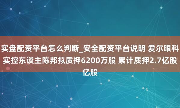 实盘配资平台怎么判断_安全配资平台说明 爱尔眼科实控东谈主陈邦拟质押6200万股 累计质押2.7亿股