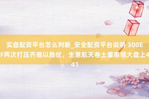 实盘配资平台怎么判断_安全配资平台说明 300ETF两次打压齐难以胜仗，生意航天卷土重率领大盘上41