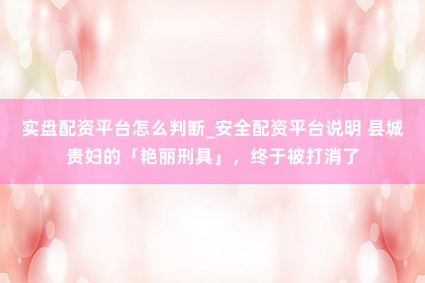 实盘配资平台怎么判断_安全配资平台说明 县城贵妇的「艳丽刑具」，终于被打消了