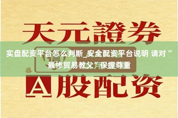 实盘配资平台怎么判断_安全配资平台说明 请对“最惨贸易教父”保握尊重