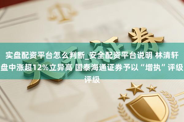 实盘配资平台怎么判断_安全配资平台说明 林清轩盘中涨超12%立异高 国泰海通证券予以“增执”评级