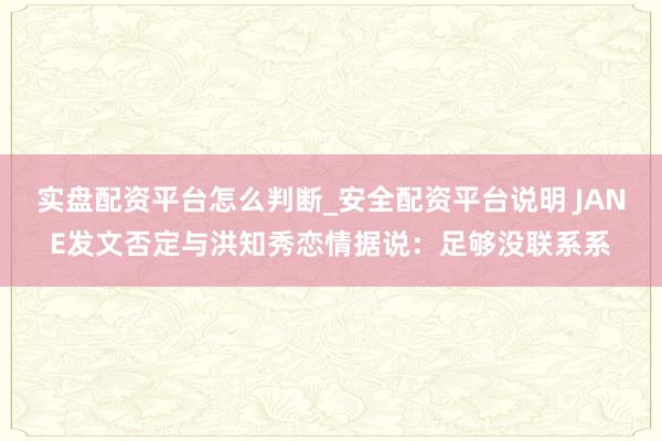 实盘配资平台怎么判断_安全配资平台说明 JANE发文否定与洪知秀恋情据说：足够没联系系