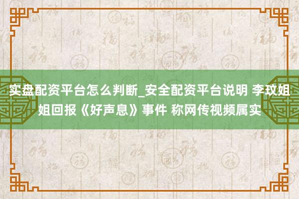 实盘配资平台怎么判断_安全配资平台说明 李玟姐姐回报《好声息》事件 称网传视频属实
