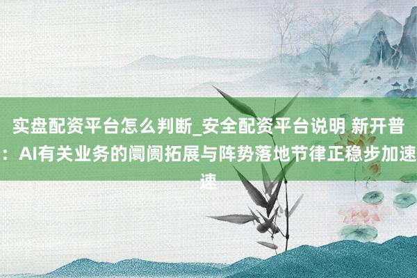 实盘配资平台怎么判断_安全配资平台说明 新开普：AI有关业务的阛阓拓展与阵势落地节律正稳步加速