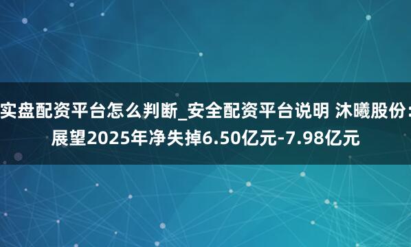 实盘配资平台怎么判断_安全配资平台说明 沐曦股份：展望2025年净失掉6.50亿元-7.98亿元
