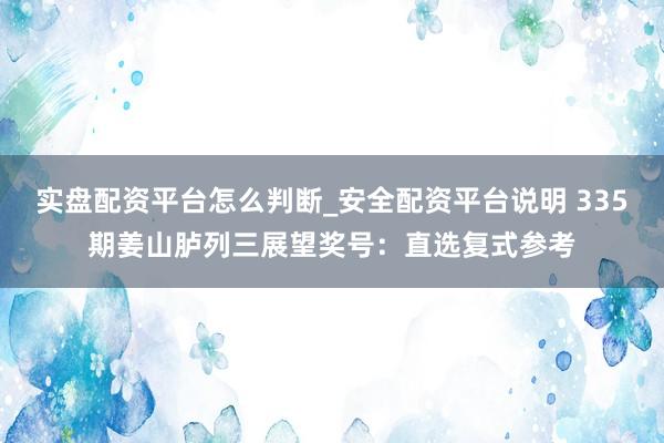 实盘配资平台怎么判断_安全配资平台说明 335期姜山胪列三展望奖号：直选复式参考