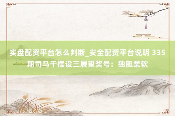 实盘配资平台怎么判断_安全配资平台说明 335期司马千摆设三展望奖号：独胆柔软