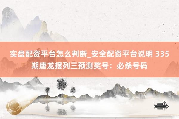 实盘配资平台怎么判断_安全配资平台说明 335期唐龙摆列三预测奖号：必杀号码
